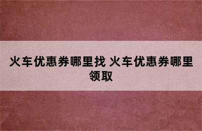 火车优惠券哪里找 火车优惠券哪里领取